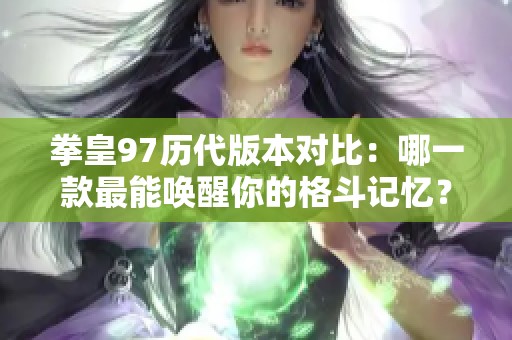 拳皇97历代版本对比：哪一款最能唤醒你的格斗记忆？
