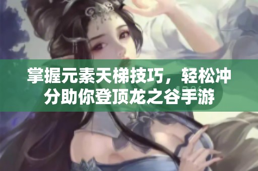 掌握元素天梯技巧，轻松冲分助你登顶龙之谷手游
