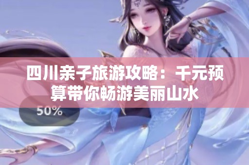 四川亲子旅游攻略：千元预算带你畅游美丽山水