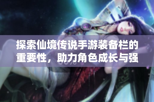 探索仙境传说手游装备栏的重要性，助力角色成长与强化