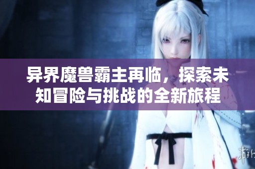 异界魔兽霸主再临，探索未知冒险与挑战的全新旅程