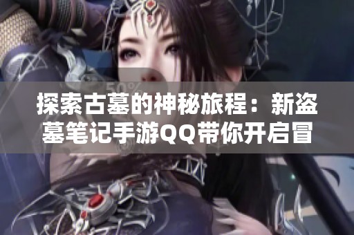 探索古墓的神秘旅程：新盗墓笔记手游QQ带你开启冒险新时代