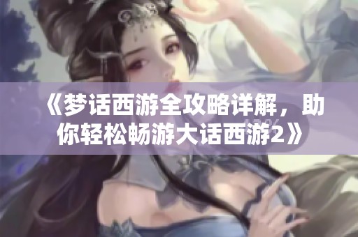 《梦话西游全攻略详解，助你轻松畅游大话西游2》