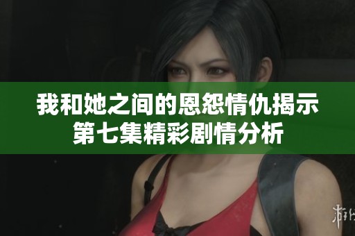我和她之间的恩怨情仇揭示第七集精彩剧情分析