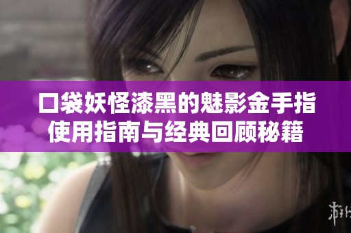 口袋妖怪漆黑的魅影金手指使用指南与经典回顾秘籍
