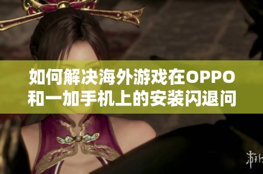 如何解决海外游戏在OPPO和一加手机上的安装闪退问题指南
