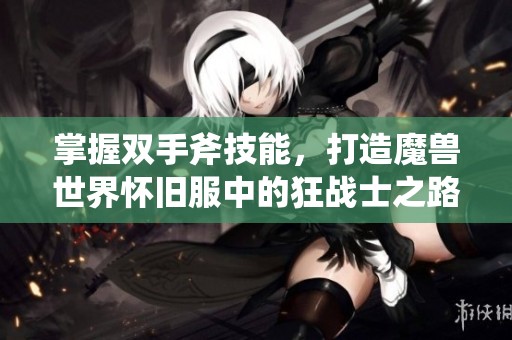 掌握双手斧技能，打造魔兽世界怀旧服中的狂战士之路