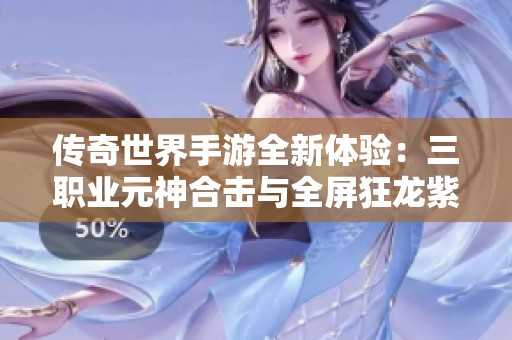 传奇世界手游全新体验：三职业元神合击与全屏狂龙紫电尽享战法道之美