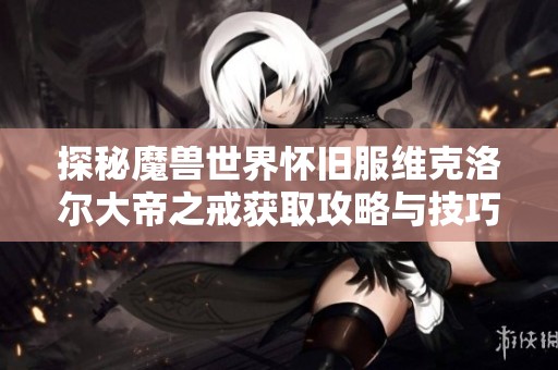 探秘魔兽世界怀旧服维克洛尔大帝之戒获取攻略与技巧