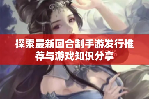 探索最新回合制手游发行推荐与游戏知识分享