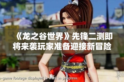 《龙之谷世界》先锋二测即将来袭玩家准备迎接新冒险