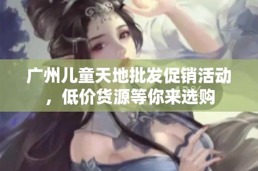 广州儿童天地批发促销活动，低价货源等你来选购