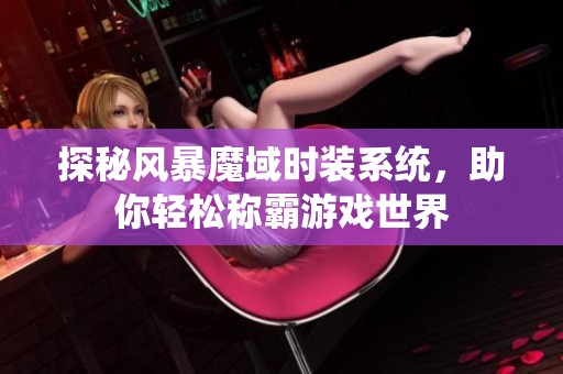 探秘风暴魔域时装系统，助你轻松称霸游戏世界