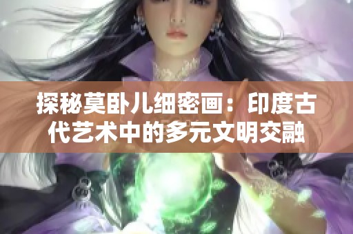探秘莫卧儿细密画：印度古代艺术中的多元文明交融