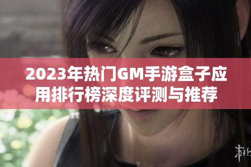 2023年热门GM手游盒子应用排行榜深度评测与推荐