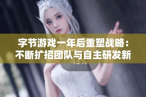 字节游戏一年后重塑战略：不断扩招团队与自主研发新项目