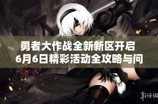 勇者大作战全新新区开启 6月6日精彩活动全攻略与问答解析