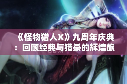 《怪物猎人X》九周年庆典：回顾经典与猎杀的辉煌旅程