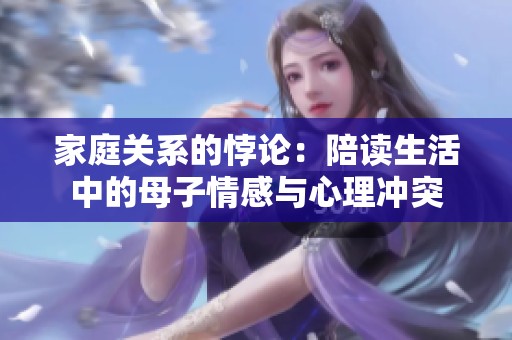 家庭关系的悖论：陪读生活中的母子情感与心理冲突