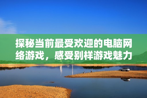 探秘当前最受欢迎的电脑网络游戏，感受别样游戏魅力