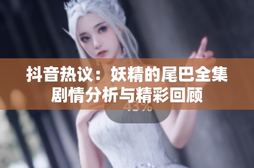 抖音热议：妖精的尾巴全集剧情分析与精彩回顾