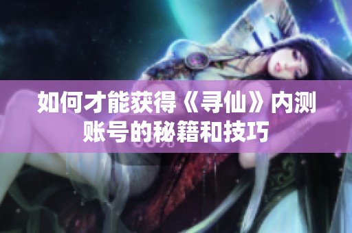 如何才能获得《寻仙》内测账号的秘籍和技巧