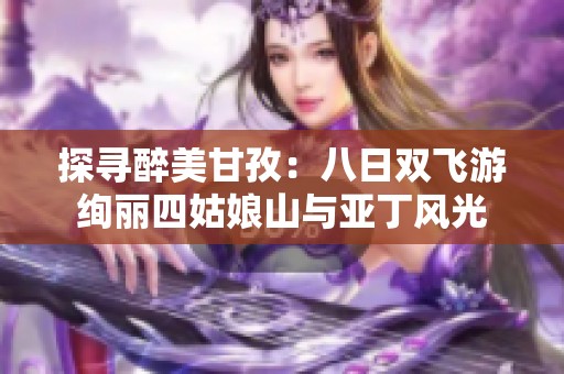 探寻醉美甘孜：八日双飞游绚丽四姑娘山与亚丁风光