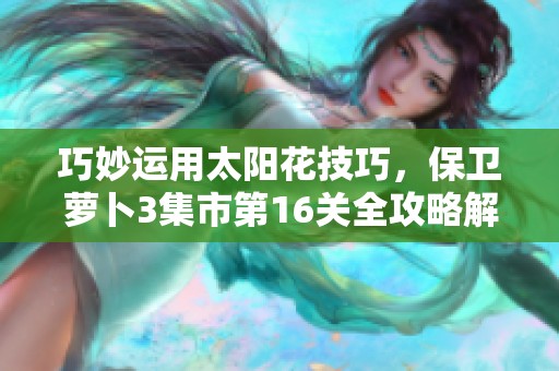 巧妙运用太阳花技巧，保卫萝卜3集市第16关全攻略解析