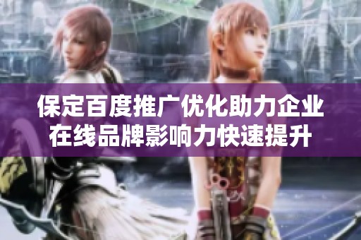 保定百度推广优化助力企业在线品牌影响力快速提升