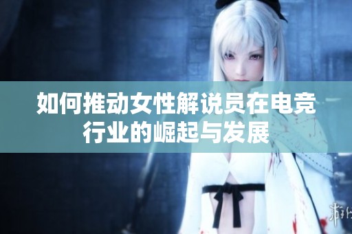 如何推动女性解说员在电竞行业的崛起与发展