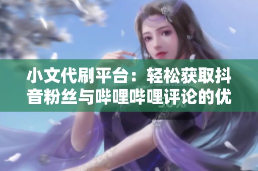 小文代刷平台：轻松获取抖音粉丝与哔哩哔哩评论的优质服务