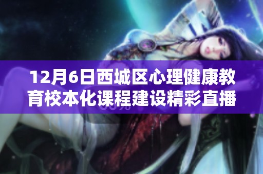 12月6日西城区心理健康教育校本化课程建设精彩直播预告