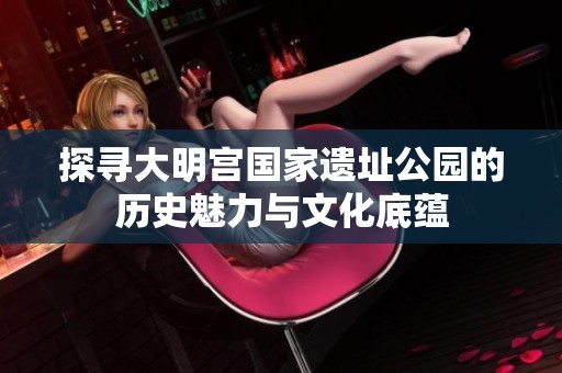 探寻大明宫国家遗址公园的历史魅力与文化底蕴
