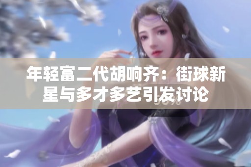 年轻富二代胡响齐：街球新星与多才多艺引发讨论