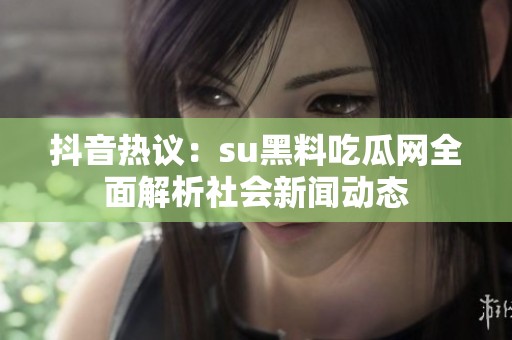 抖音热议：su黑料吃瓜网全面解析社会新闻动态