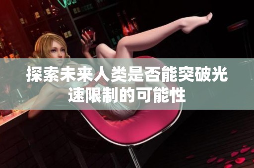 探索未来人类是否能突破光速限制的可能性