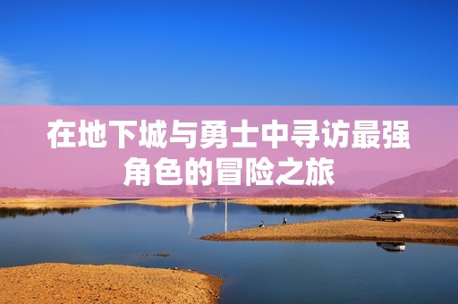 在地下城与勇士中寻访最强角色的冒险之旅