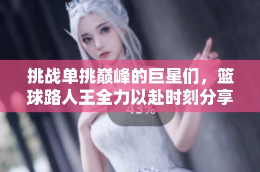 挑战单挑巅峰的巨星们，篮球路人王全力以赴时刻分享
