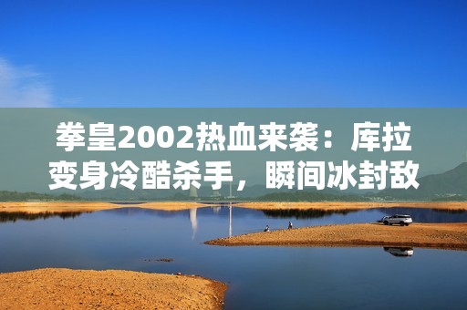 拳皇2002热血来袭：库拉变身冷酷杀手，瞬间冰封敌人真相揭秘