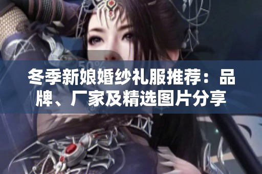 冬季新娘婚纱礼服推荐：品牌、厂家及精选图片分享