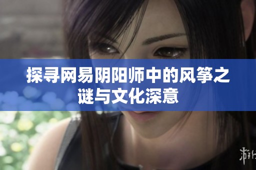 探寻网易阴阳师中的风筝之谜与文化深意