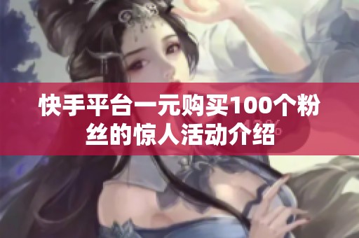快手平台一元购买100个粉丝的惊人活动介绍
