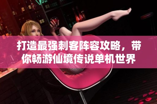 打造最强刺客阵容攻略，带你畅游仙境传说单机世界