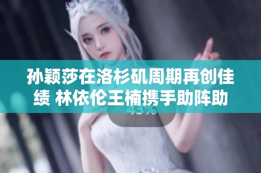 孙颖莎在洛杉矶周期再创佳绩 林依伦王楠携手助阵助威