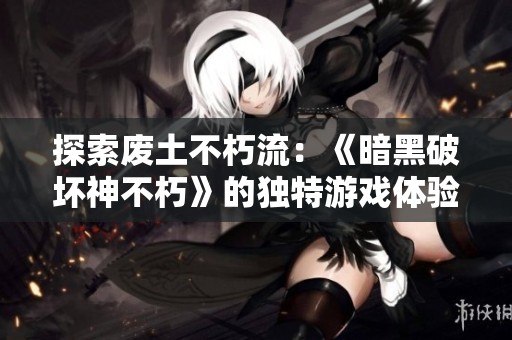 探索废土不朽流：《暗黑破坏神不朽》的独特游戏体验与玩法解析