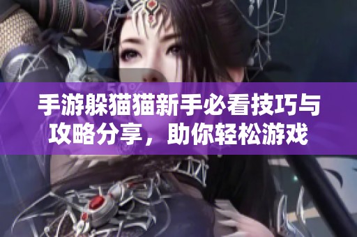 手游躲猫猫新手必看技巧与攻略分享，助你轻松游戏