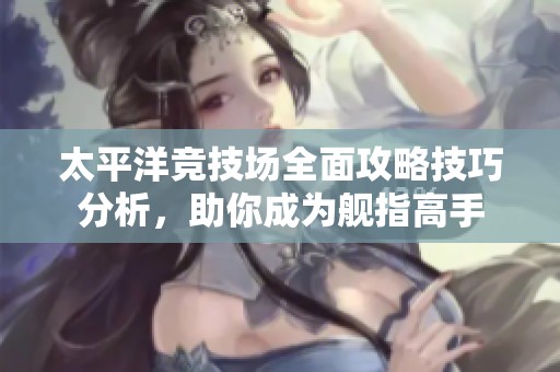 太平洋竞技场全面攻略技巧分析，助你成为舰指高手