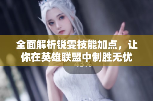 全面解析锐雯技能加点，让你在英雄联盟中制胜无忧