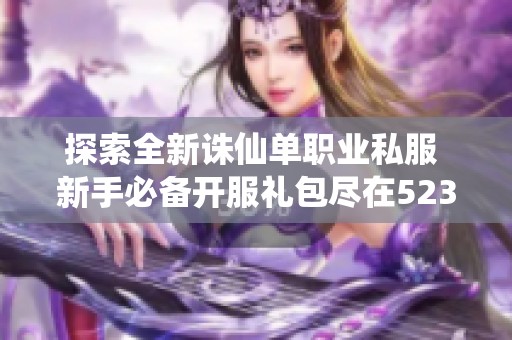 探索全新诛仙单职业私服 新手必备开服礼包尽在523手游网