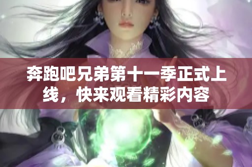 奔跑吧兄弟第十一季正式上线，快来观看精彩内容